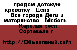 продам детскую кроватку › Цена ­ 3 500 - Все города Дети и материнство » Мебель   . Карелия респ.,Сортавала г.